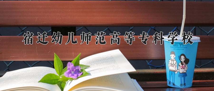 宿迁幼儿师范高等专科学校学费多少钱一年：4700-6200元/年（2025填报参考）