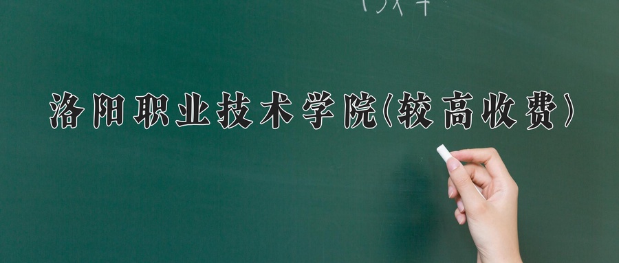 洛阳职业技术学院(较高收费)学费多少钱一年：12000-15000元/年（2025填报参考）