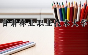 2024年甘肃林业职业技术大学录取分数线，宁夏最低316分
