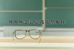 2024绵阳师范学院(技能型本科)录取分数线：四川最低503分