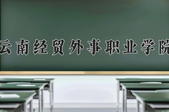 2024云南经贸外事职业学院录取分数线：四川最低243分
