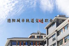 2024德阳城市轨道交通职业学院录取分数线：四川最低272分