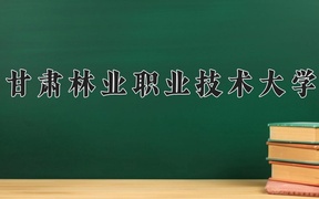 2024甘肃林业职业技术大学录取分数线：四川最低379分