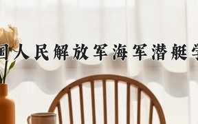 中国人民解放军海军潜艇学院近三年录取分数线及位次：四川2022-2024最低分