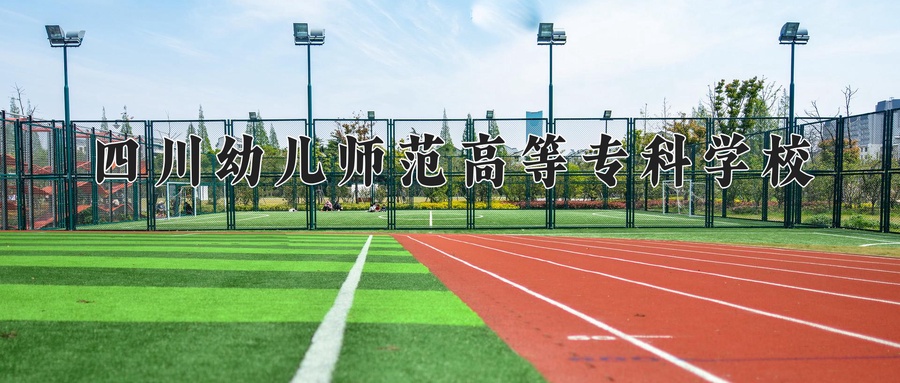 四川幼儿师范高等专科学校近三年录取分数线及位次:四川2022-2024最低分