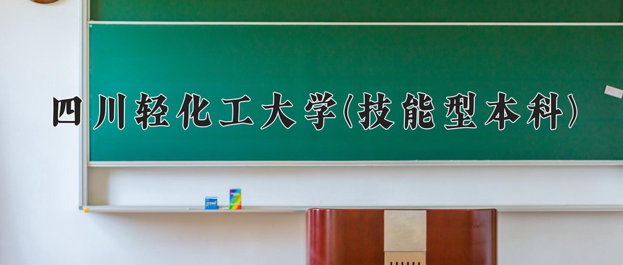 四川轻化工大学(技能型本科)近三年录取分数线及位次:四川2022-2024最低分