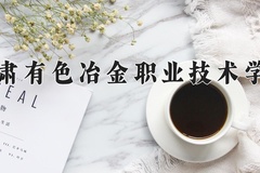 2024年甘肃有色冶金职业技术学院录取分数线，内蒙古最低237分