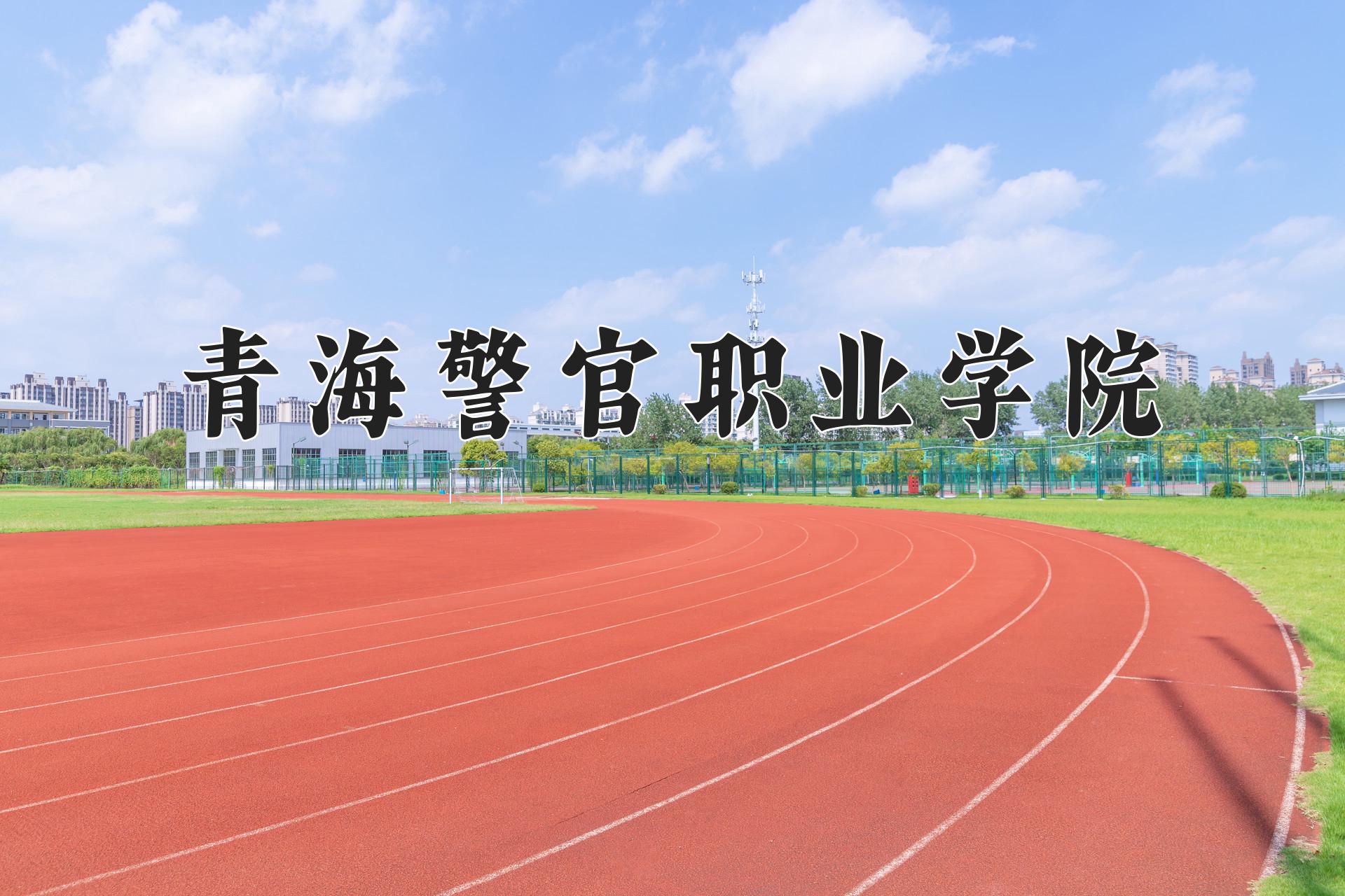青海警官职业学院近三年录取分数线及位次:四川2022-2024最低分