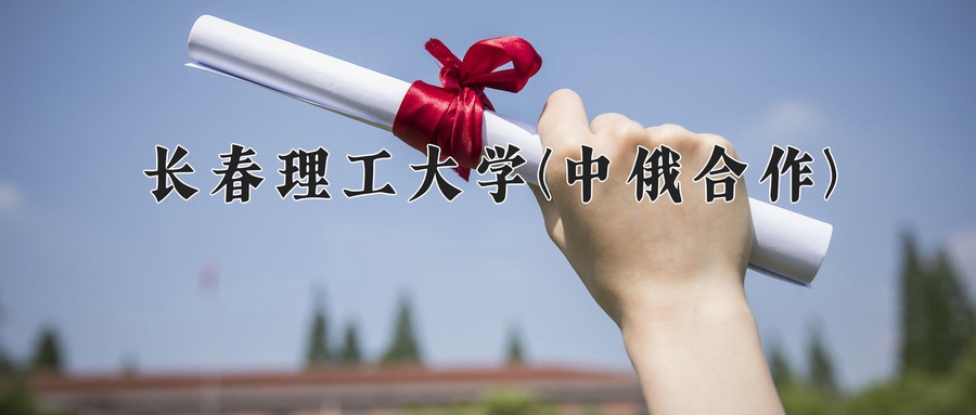 长春理工大学(中俄合作)近三年录取分数线及位次:四川2022-2024最低分