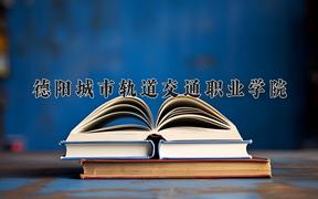 德阳城市轨道交通职业学院近三年录取分数线及位次：四川2022-2024最低分