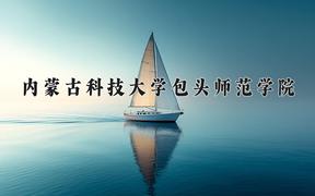 内蒙古科技大学包头师范学院近三年录取分数线及位次：四川2022-2024最低分