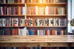 中国社会科学院大学(国家专项计划)近三年录取分数线及位次：陕西2022-2024最低分