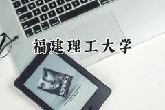 福建理工大学2024在河南录取分数线是多少？最低485分/最高539分