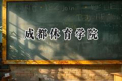 2024成都体育学院录取分数线：云南最低471分