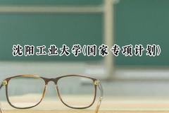 2024沈阳工业大学(国家专项计划)录取分数线：陕西最低485分
