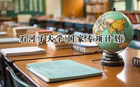 2024石河子大學(xué)(國家專項(xiàng)計(jì)劃)錄取分?jǐn)?shù)線：陜西最低475分