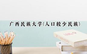 2024广西民族大学(人口较少民族)录取分数线：云南最低471分
