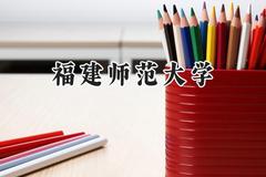 2024福建师范大学录取分数线：云南最低521分