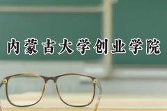 2024内蒙古大学创业学院录取分数线：云南最低421分