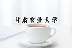 2024甘肃农业大学录取分数线：云南最低461分