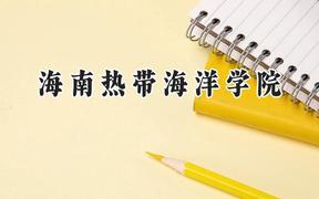 2024海南热带海洋学院录取分数线：云南最低467分