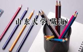 2024山東大學(xué)(威海)錄取分?jǐn)?shù)線：陜西最低579分