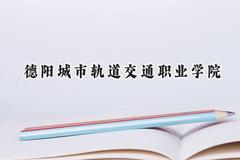 2024德阳城市轨道交通职业学院录取分数线：河南最低165分