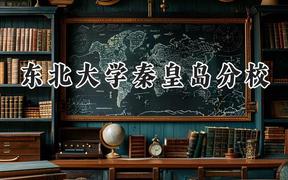 2024东北大学秦皇岛分校录取分数线：青海最低481分