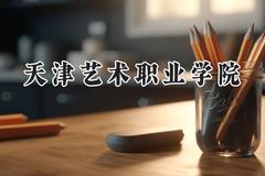 2024天津艺术职业学院录取分数线：天津最低135分