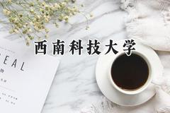 2024西南科技大学录取分数线：宁夏最低422分