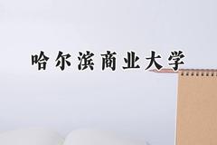 2024哈尔滨商业大学录取分数线：宁夏最低432分
