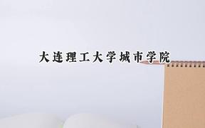 2024大连理工大学城市学院录取分数线：江苏最低462分
