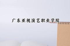 广东亚视演艺职业学院2024在天津录取分数线是多少？最低136分/最高222分