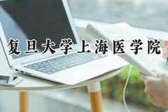 2024复旦大学上海医学院录取分数线：江苏最低588分
