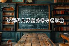 2024常州幼儿师范高等专科学校录取分数线：江苏最低273分