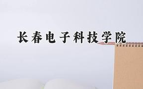 2024长春电子科技学院录取分数线：江苏最低462分