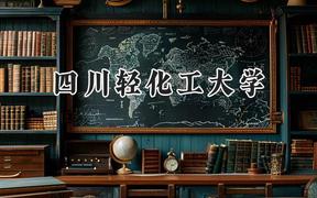 2024四川轻化工大学录取分数线：宁夏最低412分