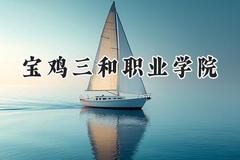 宝鸡三和职业学院2024在四川录取分数线是多少？最低337分/最高365分