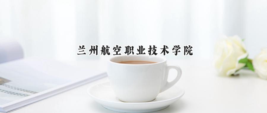 2024兰州航空职业技术学院录取分数线：宁夏最低335分-第1张图片-索考网
