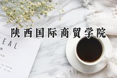 2024陕西国际商贸学院录取分数线：江苏最低468分