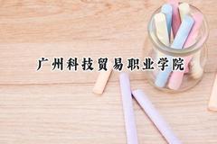 2024广州科技贸易职业学院录取分数线：山西最低238分