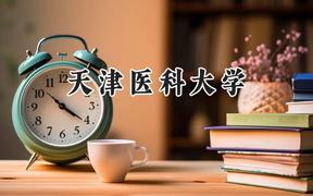 2024天津医科大学录取分数线：江苏最低599分