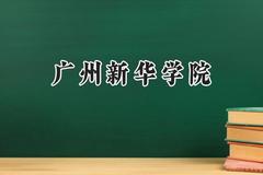 2024广州新华学院录取分数线：江苏最低470分