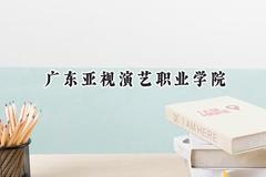 2024广东亚视演艺职业学院录取分数线：天津最低136分