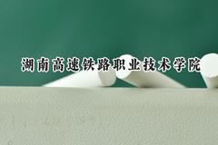 2024湖南高速铁路职业技术学院录取分数线：青海最低318分