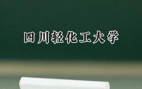 2024四川轻化工大学录取分数线：天津最低522分