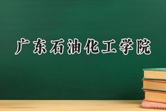 2024广东石油化工学院录取分数线：江苏最低488分