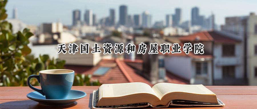 天津国土资源和房屋职业学院2024在青海录取分数线是多少？最低217分/最高299分-第1张图片-索考网