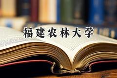 福建农林大学2024在福建录取分数线是多少？最低527分/最高583分