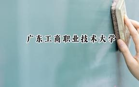 广东工商职业技术大学2024在福建录取分数线是多少？最低412分/最高465分